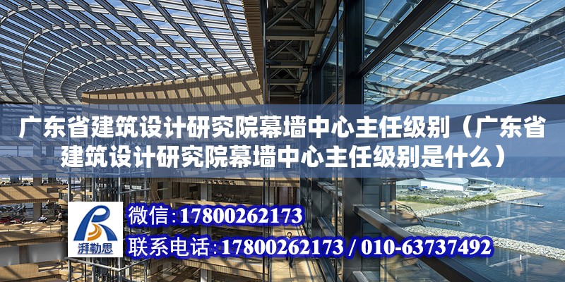 廣東省建筑設計研究院幕墻中心主任級別（廣東省建筑設計研究院幕墻中心主任級別是什么）