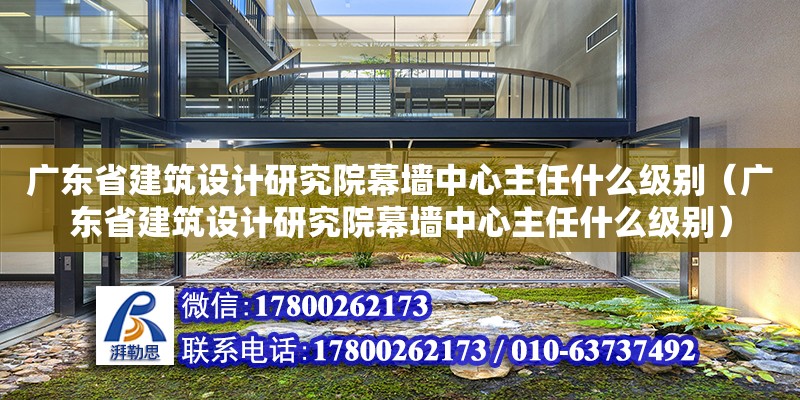 廣東省建筑設計研究院幕墻中心主任什么級別（廣東省建筑設計研究院幕墻中心主任什么級別）