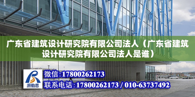 廣東省建筑設計研究院有限公司法人（廣東省建筑設計研究院有限公司法人是誰）