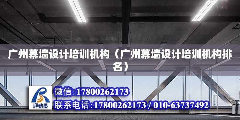 廣州幕墻設計培訓機構（廣州幕墻設計培訓機構排名）