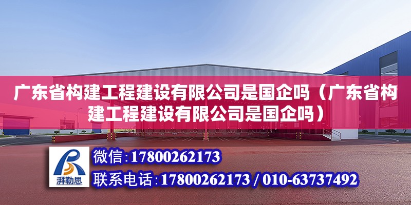 廣東省構建工程建設有限公司是國企嗎（廣東省構建工程建設有限公司是國企嗎）