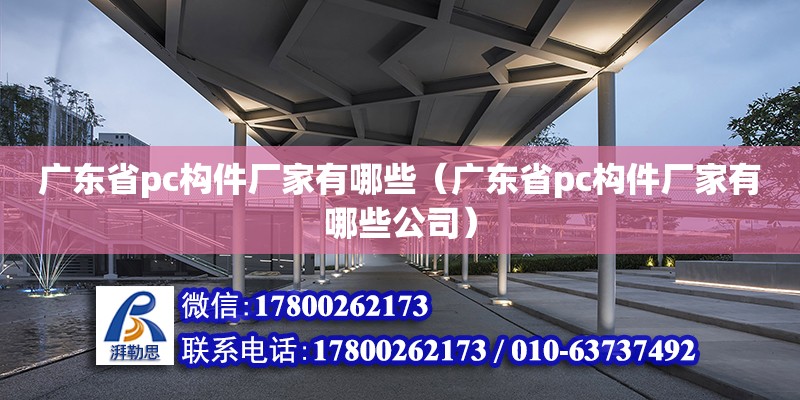 廣東省pc構件廠家有哪些（廣東省pc構件廠家有哪些公司）