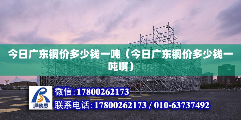 今日廣東銅價多少錢一噸（今日廣東銅價多少錢一噸?。? title=