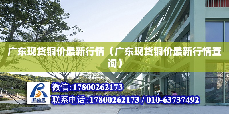 廣東現貨銅價最新行情（廣東現貨銅價最新行情查詢）