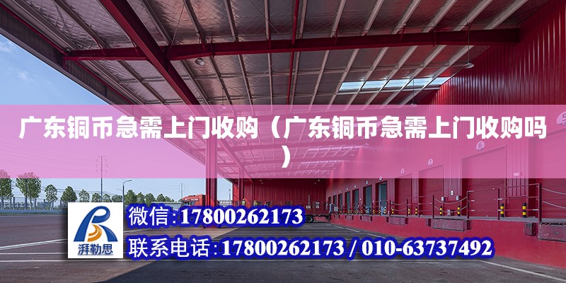 廣東銅幣急需上門收購（廣東銅幣急需上門收購嗎）