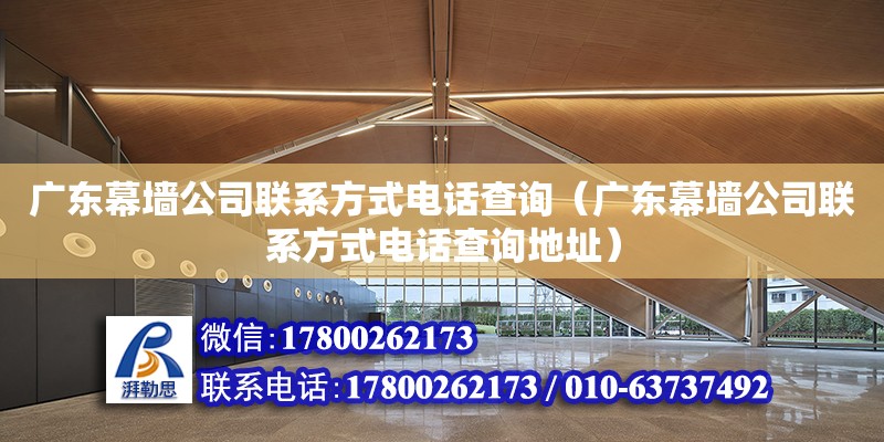 廣東幕墻公司聯系方式電話查詢（廣東幕墻公司聯系方式電話查詢地址）