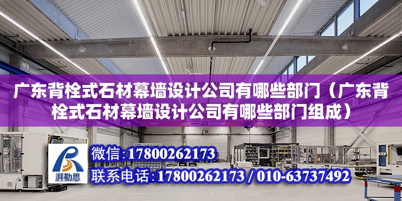 廣東背栓式石材幕墻設計公司有哪些部門（廣東背栓式石材幕墻設計公司有哪些部門組成）