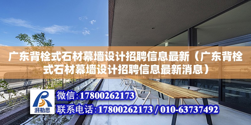 廣東背栓式石材幕墻設計招聘信息最新（廣東背栓式石材幕墻設計招聘信息最新消息）