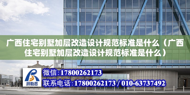 廣西住宅別墅加層改造設計規范標準是什么（廣西住宅別墅加層改造設計規范標準是什么）