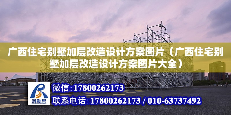 廣西住宅別墅加層改造設計方案圖片（廣西住宅別墅加層改造設計方案圖片大全）