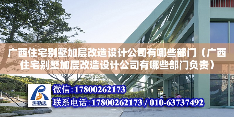 廣西住宅別墅加層改造設計公司有哪些部門（廣西住宅別墅加層改造設計公司有哪些部門負責）