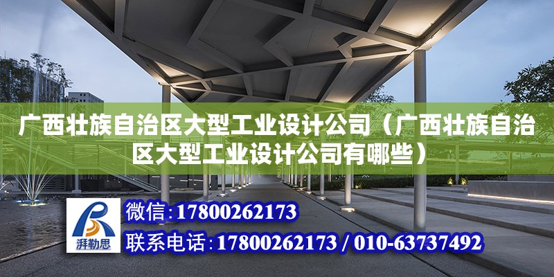 廣西壯族自治區大型工業設計公司（廣西壯族自治區大型工業設計公司有哪些）