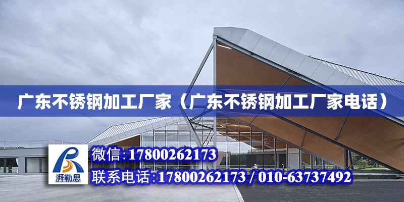 廣東不銹鋼加工廠家（廣東不銹鋼加工廠家電話）