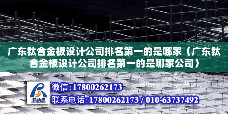 廣東鈦合金板設計公司排名第一的是哪家（廣東鈦合金板設計公司排名第一的是哪家公司） 鋼結構網架設計