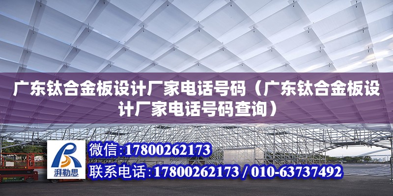 廣東鈦合金板設計廠家電話號碼（廣東鈦合金板設計廠家電話號碼查詢）