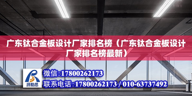 廣東鈦合金板設計廠家排名榜（廣東鈦合金板設計廠家排名榜最新）