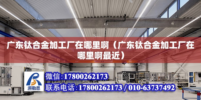 廣東鈦合金加工廠在哪里?。◤V東鈦合金加工廠在哪里啊最近）