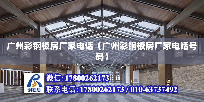 廣州彩鋼板房廠家電話（廣州彩鋼板房廠家電話號碼）