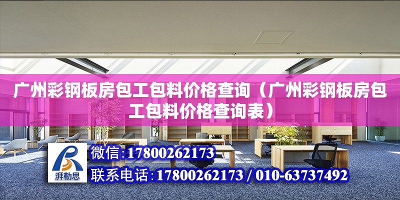 廣州彩鋼板房包工包料價格查詢（廣州彩鋼板房包工包料價格查詢表）