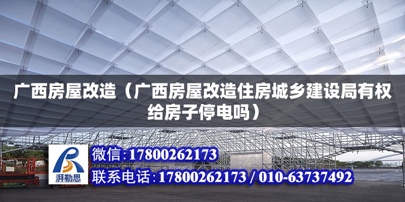 廣西房屋改造（廣西房屋改造住房城鄉建設局有權給房子停電嗎）