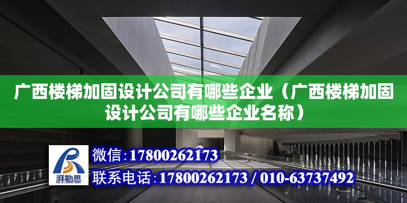 廣西樓梯加固設計公司有哪些企業（廣西樓梯加固設計公司有哪些企業名稱）