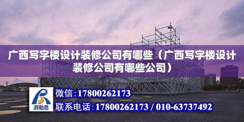 廣西寫字樓設計裝修公司有哪些（廣西寫字樓設計裝修公司有哪些公司）