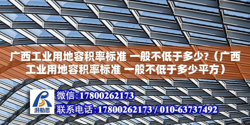 廣西工業用地容積率標準 一般不低于多少?（廣西工業用地容積率標準 一般不低于多少平方） 鋼結構網架設計