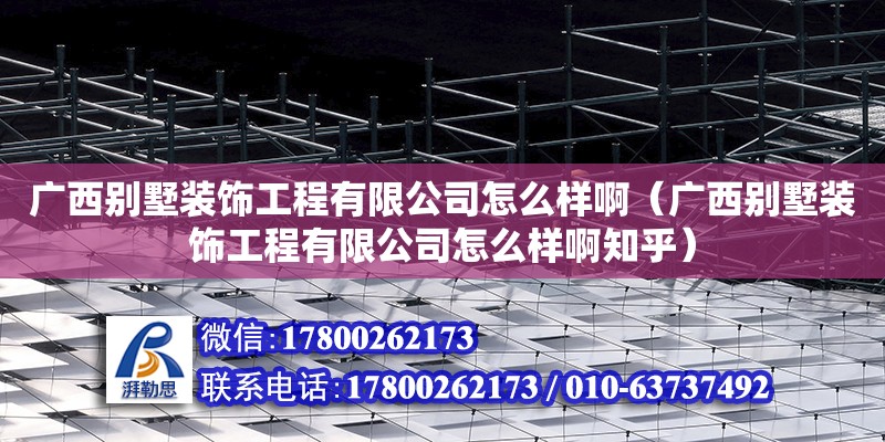 廣西別墅裝飾工程有限公司怎么樣?。◤V西別墅裝飾工程有限公司怎么樣啊知乎）