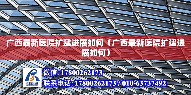 廣西最新醫院擴建進展如何（廣西最新醫院擴建進展如何）