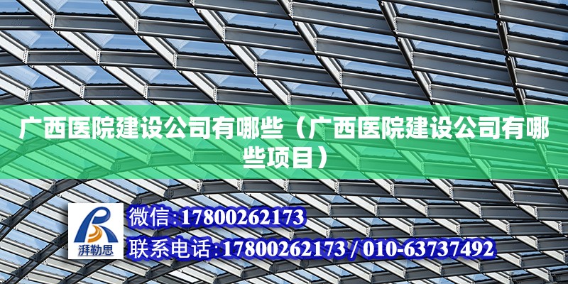 廣西醫院建設公司有哪些（廣西醫院建設公司有哪些項目）