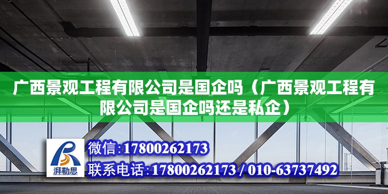 廣西景觀工程有限公司是國企嗎（廣西景觀工程有限公司是國企嗎還是私企） 鋼結構網架設計