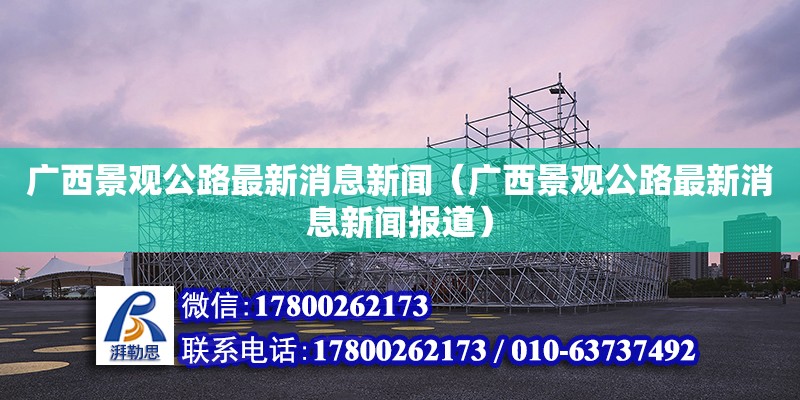 廣西景觀公路最新消息新聞（廣西景觀公路最新消息新聞報道） 鋼結構網架設計