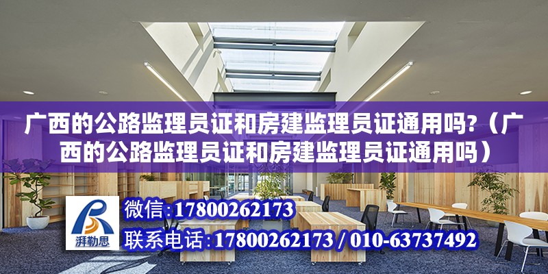 廣西的公路監理員證和房建監理員證通用嗎?（廣西的公路監理員證和房建監理員證通用嗎）