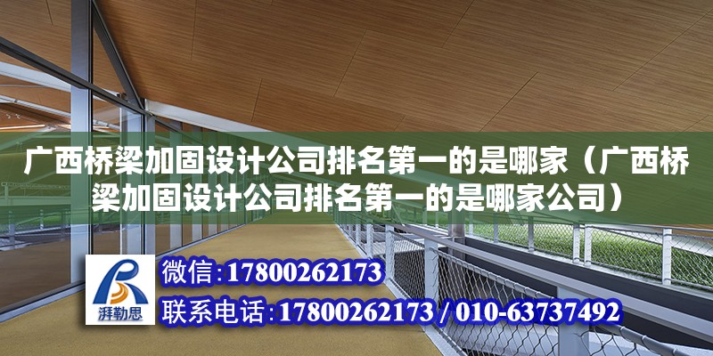 廣西橋梁加固設計公司排名第一的是哪家（廣西橋梁加固設計公司排名第一的是哪家公司）