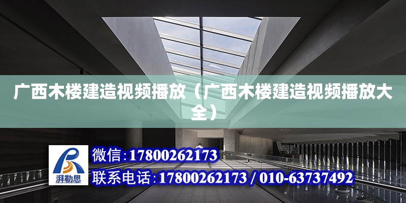 廣西木樓建造視頻播放（廣西木樓建造視頻播放大全）