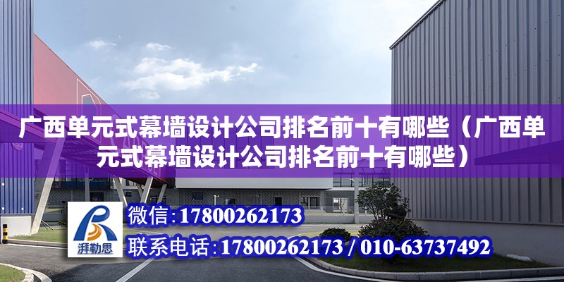 廣西單元式幕墻設計公司排名前十有哪些（廣西單元式幕墻設計公司排名前十有哪些）