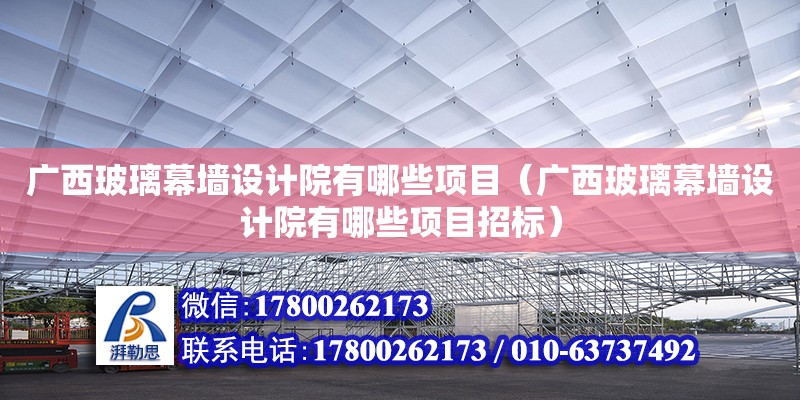 廣西玻璃幕墻設計院有哪些項目（廣西玻璃幕墻設計院有哪些項目招標）