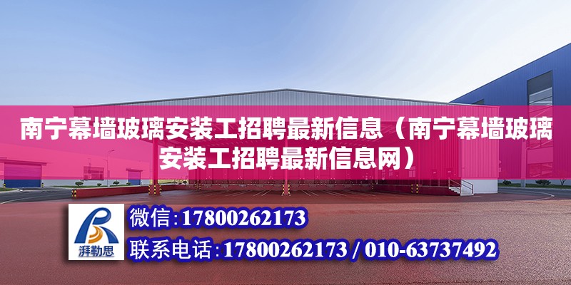 南寧幕墻玻璃安裝工招聘最新信息（南寧幕墻玻璃安裝工招聘最新信息網）