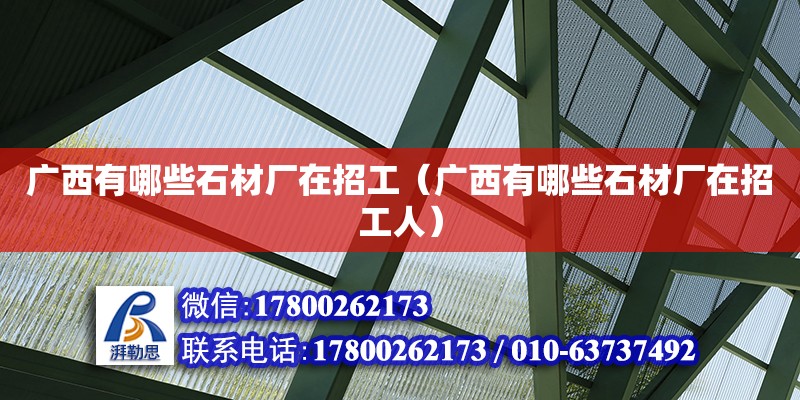 廣西有哪些石材廠在招工（廣西有哪些石材廠在招工人）