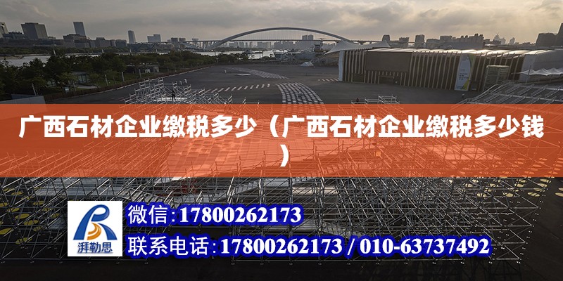 廣西石材企業繳稅多少（廣西石材企業繳稅多少錢）