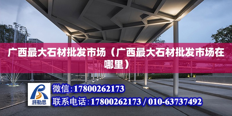 廣西最大石材批發市場（廣西最大石材批發市場在哪里） 鋼結構網架設計