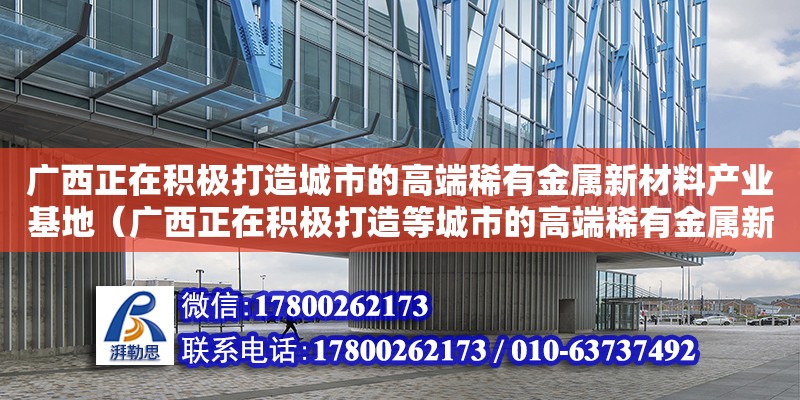 廣西正在積極打造城市的高端稀有金屬新材料產業基地（廣西正在積極打造等城市的高端稀有金屬新材料產業基地）