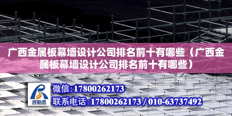 廣西金屬板幕墻設計公司排名前十有哪些（廣西金屬板幕墻設計公司排名前十有哪些）