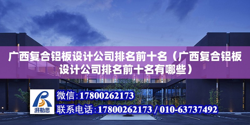 廣西復合鋁板設計公司排名前十名（廣西復合鋁板設計公司排名前十名有哪些）