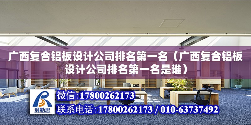 廣西復合鋁板設計公司排名第一名（廣西復合鋁板設計公司排名第一名是誰）