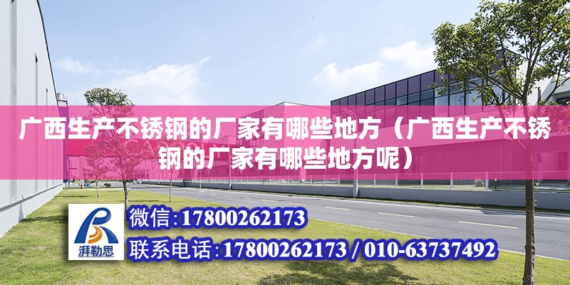 廣西生產不銹鋼的廠家有哪些地方（廣西生產不銹鋼的廠家有哪些地方呢）