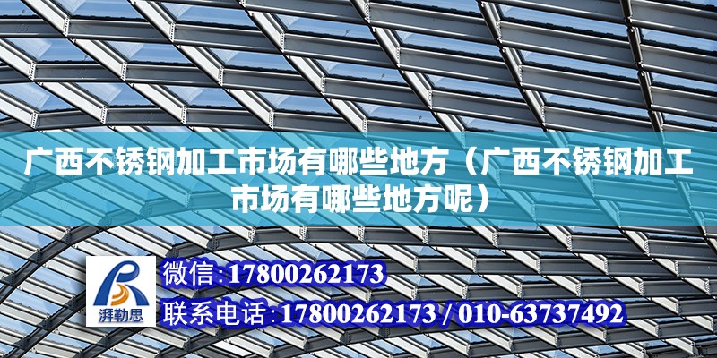 廣西不銹鋼加工市場有哪些地方（廣西不銹鋼加工市場有哪些地方呢） 鋼結構網架設計