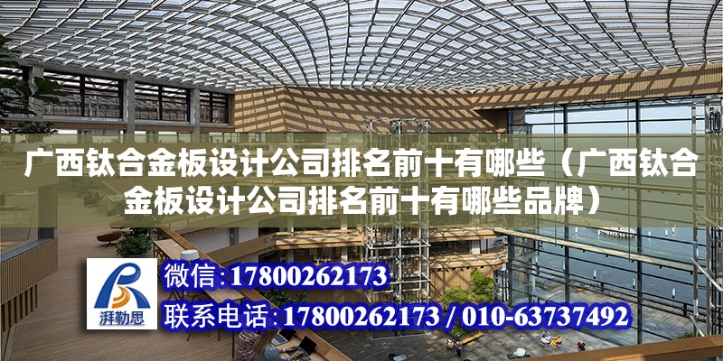 廣西鈦合金板設計公司排名前十有哪些（廣西鈦合金板設計公司排名前十有哪些品牌）