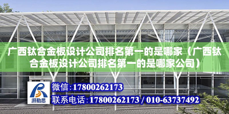 廣西鈦合金板設計公司排名第一的是哪家（廣西鈦合金板設計公司排名第一的是哪家公司）