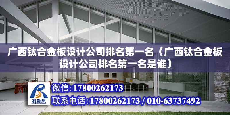 廣西鈦合金板設計公司排名第一名（廣西鈦合金板設計公司排名第一名是誰） 結構工業鋼結構設計